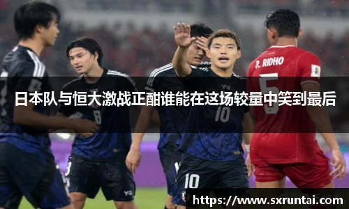 日本队与恒大激战正酣谁能在这场较量中笑到最后