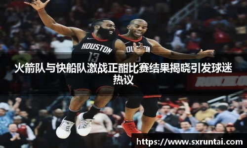 火箭队与快船队激战正酣比赛结果揭晓引发球迷热议